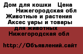 Дом для кошки › Цена ­ 700 - Нижегородская обл. Животные и растения » Аксесcуары и товары для животных   . Нижегородская обл.